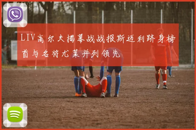 LIV高尔夫揭幕战战报斯迈利跻身榜首与名将尤莱并列领先