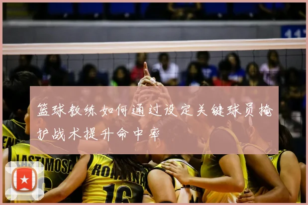 篮球教练如何通过设定关键球员掩护战术提升命中率