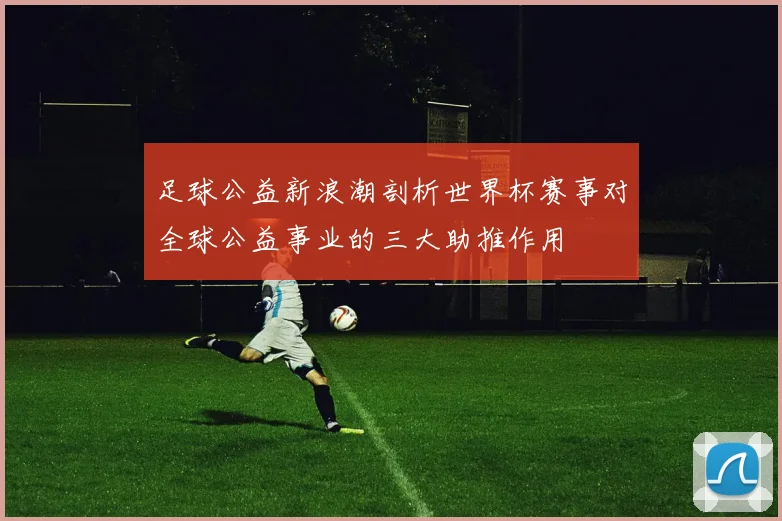 足球公益新浪潮剖析世界杯赛事对全球公益事业的三大助推作用