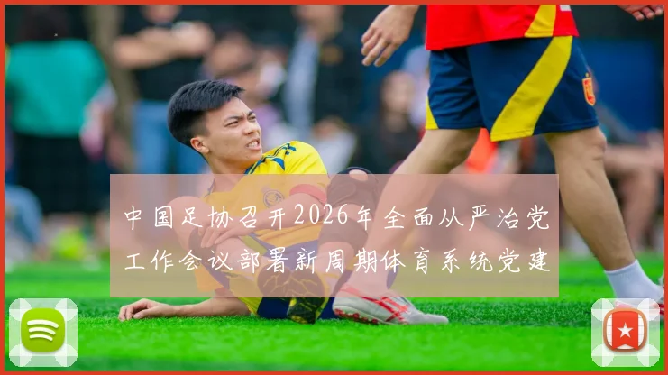 中国足协召开2026年全面从严治党工作会议部署新周期体育系统党建工作