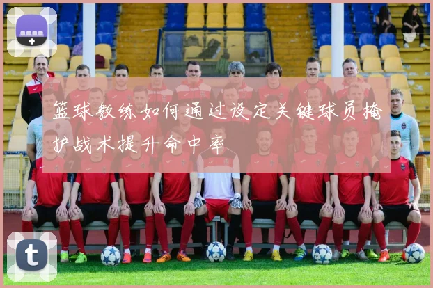 篮球教练如何通过设定关键球员掩护战术提升命中率