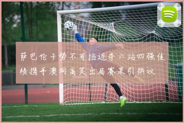 萨巴伦卡势不可挡连夺六站四强佳绩携手澳网高芙出局赛果引热议