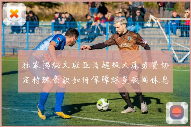 独家揭秘文班亚马超级大床劳资协定特殊条款如何保障球星夜间休息