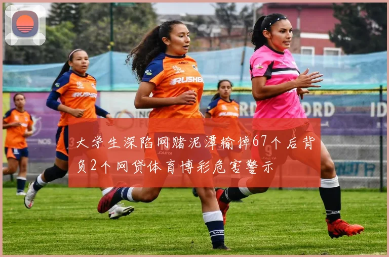 大学生深陷网赌泥潭输掉67个后背负2个网贷体育博彩危害警示