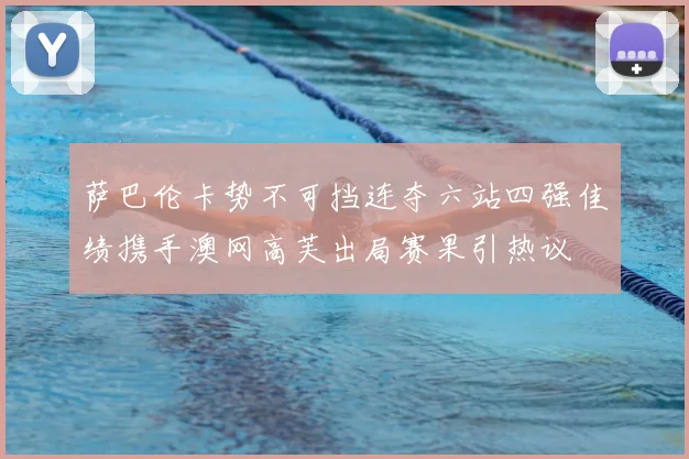 萨巴伦卡势不可挡连夺六站四强佳绩携手澳网高芙出局赛果引热议