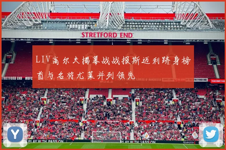 LIV高尔夫揭幕战战报斯迈利跻身榜首与名将尤莱并列领先