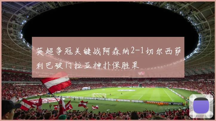 英超争冠关键战阿森纳2-1切尔西萨利巴破门拉亚神扑保胜果