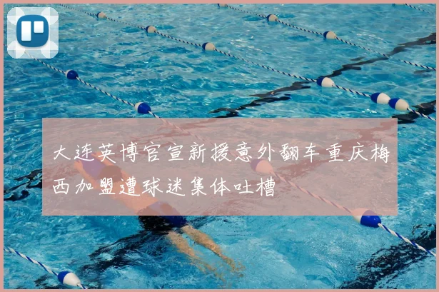 大连英博官宣新援意外翻车重庆梅西加盟遭球迷集体吐槽