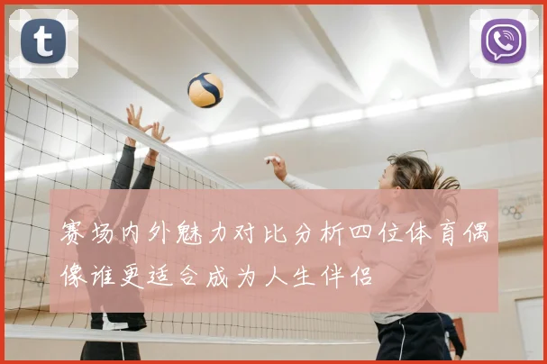 赛场内外魅力对比分析四位体育偶像谁更适合成为人生伴侣