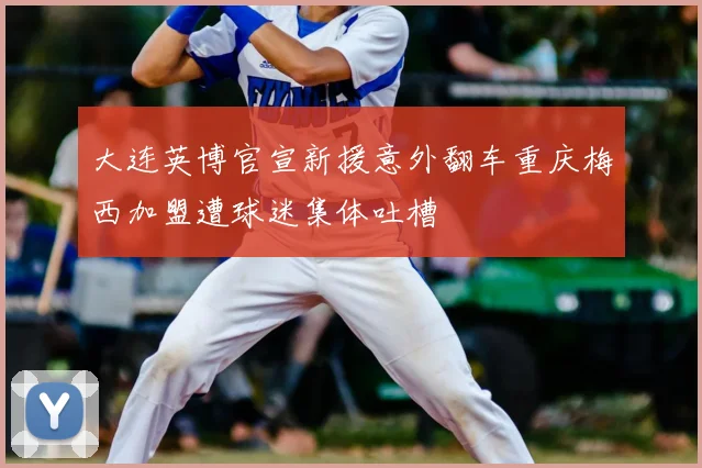 大连英博官宣新援意外翻车重庆梅西加盟遭球迷集体吐槽