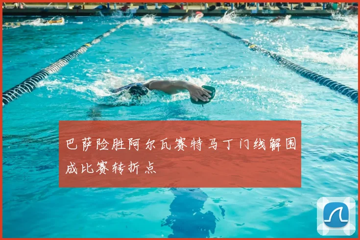 巴萨险胜阿尔瓦赛特马丁门线解围成比赛转折点