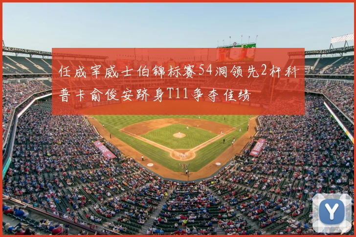 任成宰威士伯锦标赛54洞领先2杆科普卡俞俊安跻身T11争夺佳绩