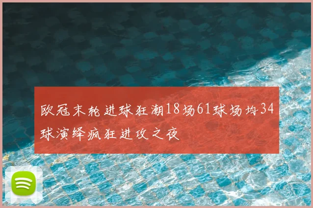 欧冠末轮进球狂潮18场61球场均34球演绎疯狂进攻之夜