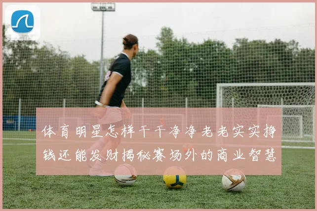 体育明星怎样干干净净老老实实挣钱还能发财揭秘赛场外的商业智慧