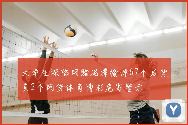 大学生深陷网赌泥潭输掉67个后背负2个网贷体育博彩危害警示
