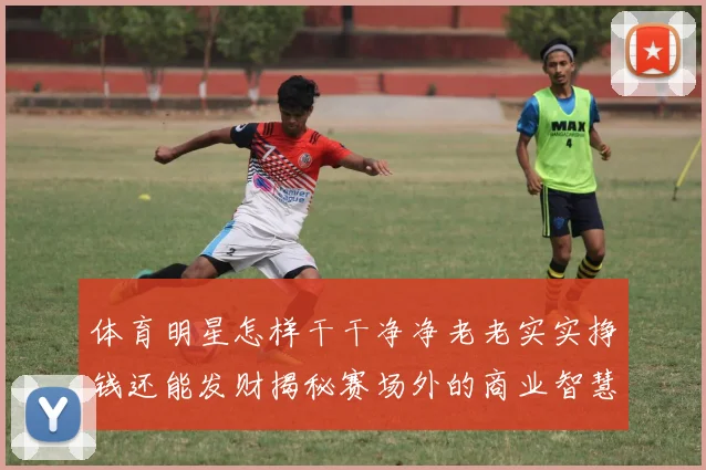 体育明星怎样干干净净老老实实挣钱还能发财揭秘赛场外的商业智慧