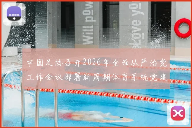 中国足协召开2026年全面从严治党工作会议部署新周期体育系统党建工作