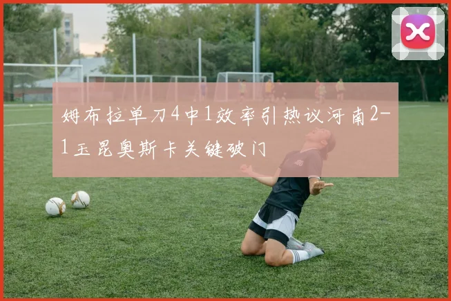 姆布拉单刀4中1效率引热议河南2-1玉昆奥斯卡关键破门