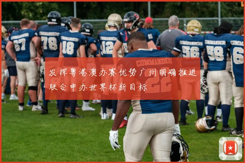 发挥粤港澳办赛优势广州明确推进联合申办世界杯新目标
