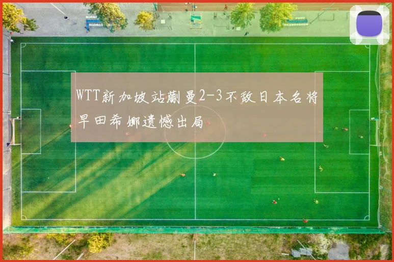 WTT新加坡站蒯曼2-3不敌日本名将早田希娜遗憾出局