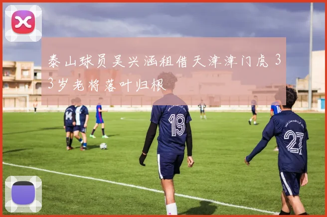 泰山球员吴兴涵租借天津津门虎 33岁老将落叶归根